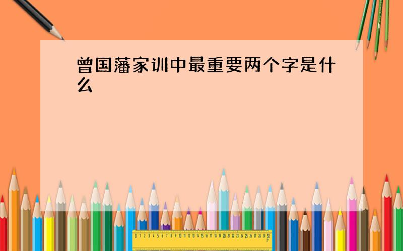 曾国藩家训中最重要两个字是什么