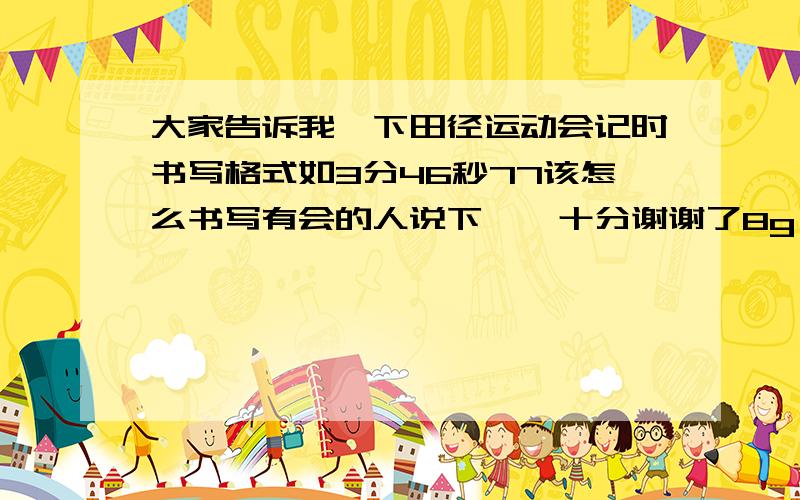 大家告诉我一下田径运动会记时书写格式如3分46秒77该怎么书写有会的人说下嘛,十分谢谢了8g