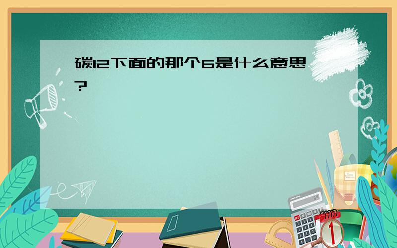 碳12下面的那个6是什么意思?