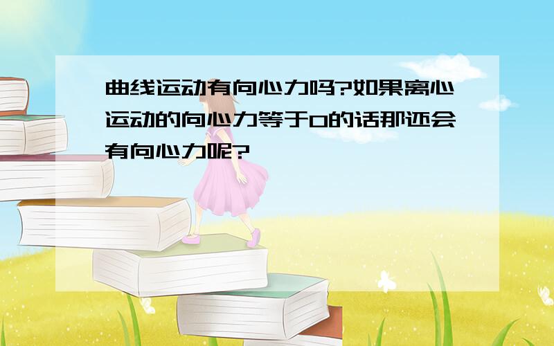 曲线运动有向心力吗?如果离心运动的向心力等于0的话那还会有向心力呢?