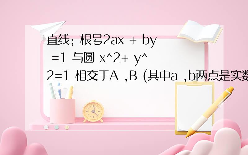 直线; 根号2ax + by =1 与圆 x^2+ y^2=1 相交于A ,B (其中a ,b两点是实数）且三角形AOB