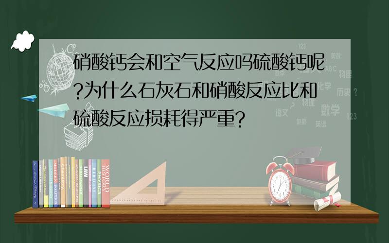 硝酸钙会和空气反应吗硫酸钙呢?为什么石灰石和硝酸反应比和硫酸反应损耗得严重?