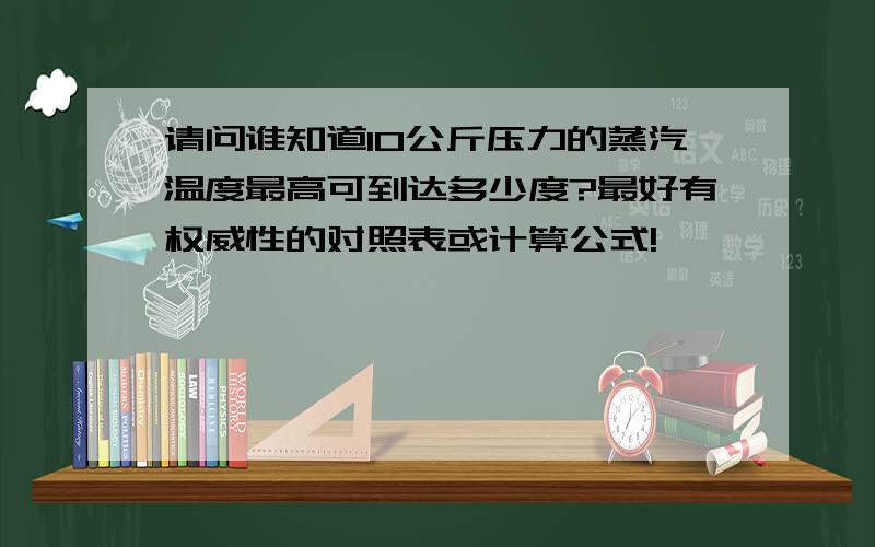 请问谁知道10公斤压力的蒸汽温度最高可到达多少度?最好有权威性的对照表或计算公式!