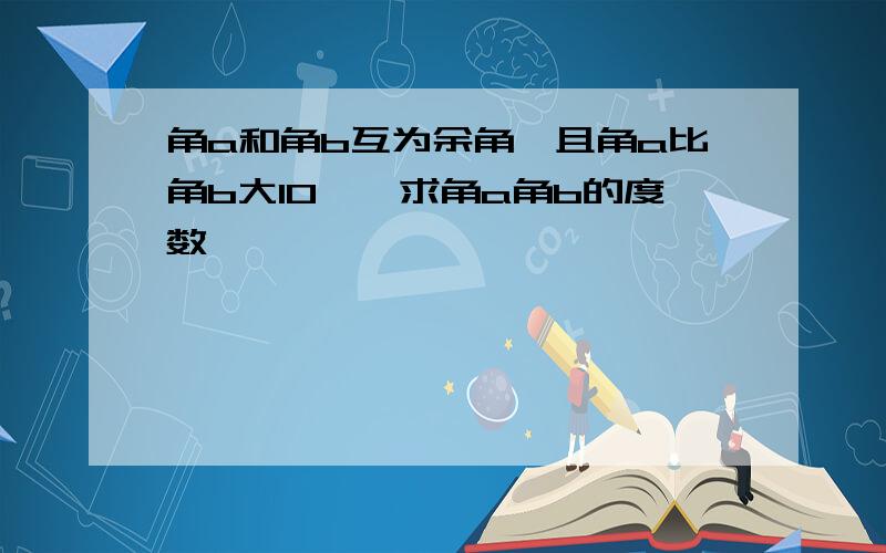 角a和角b互为余角,且角a比角b大10°,求角a角b的度数