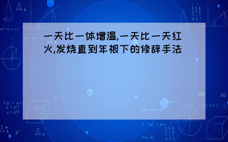 一天比一体增温,一天比一天红火,发烧直到年根下的修辞手法