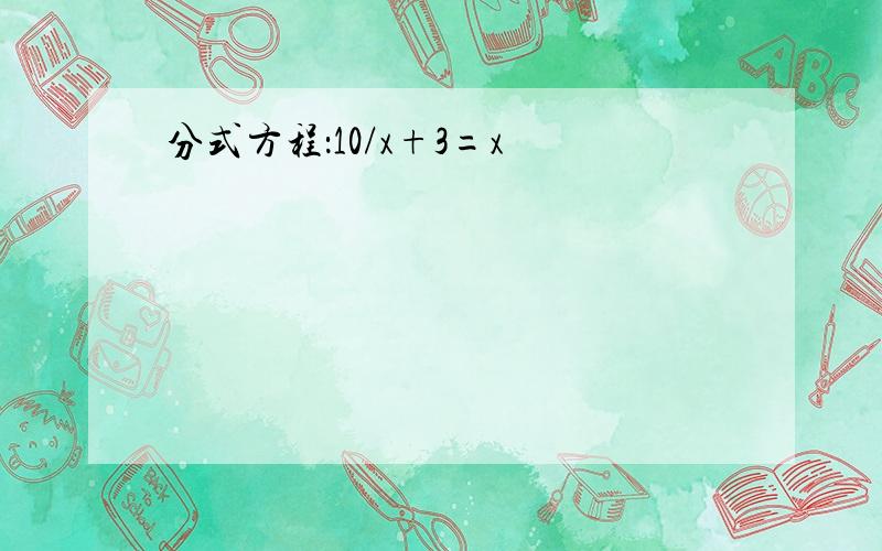 分式方程：10/x+3=x