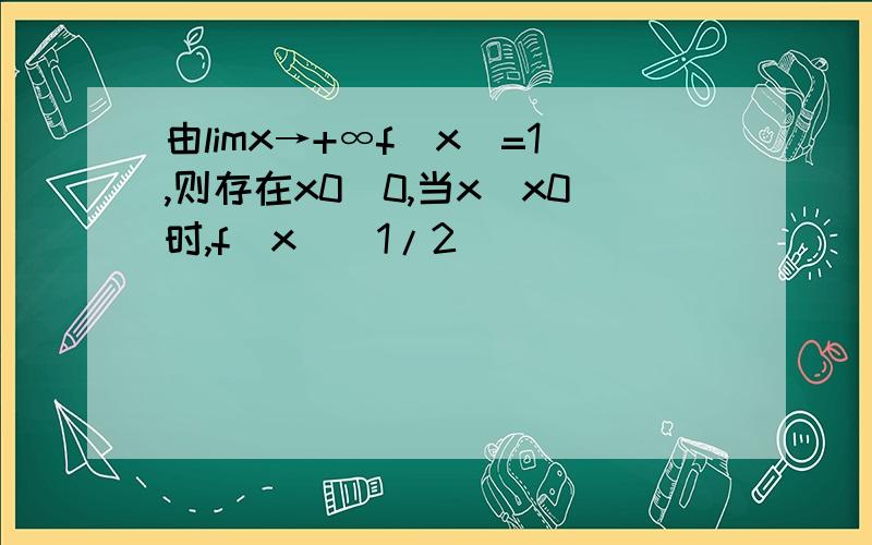 由limx→+∞f(x)=1,则存在x0〉0,当x〉x0时,f(x)〉1/2