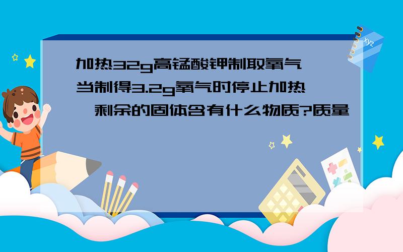 加热32g高锰酸钾制取氧气,当制得3.2g氧气时停止加热,剩余的固体含有什么物质?质量