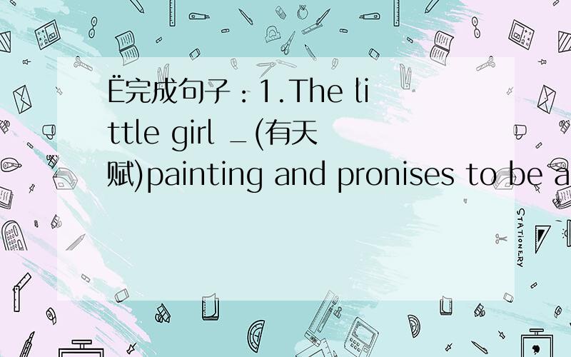 Ё完成句子：1.The little girl _(有天赋)painting and pronises to be a