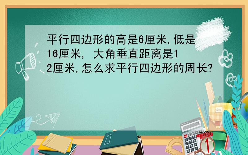 平行四边形的高是6厘米,低是16厘米, 大角垂直距离是12厘米,怎么求平行四边形的周长?