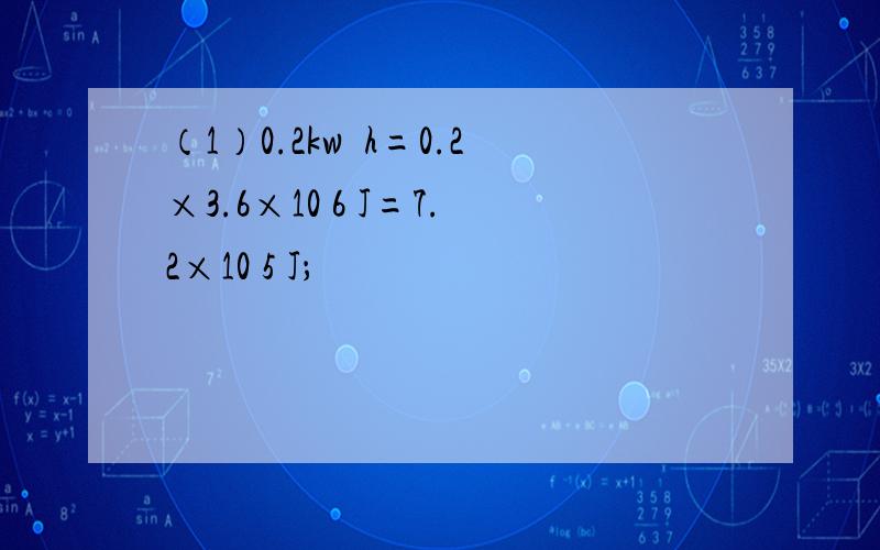 （1）0.2kw•h=0.2×3.6×10 6 J=7.2×10 5 J；