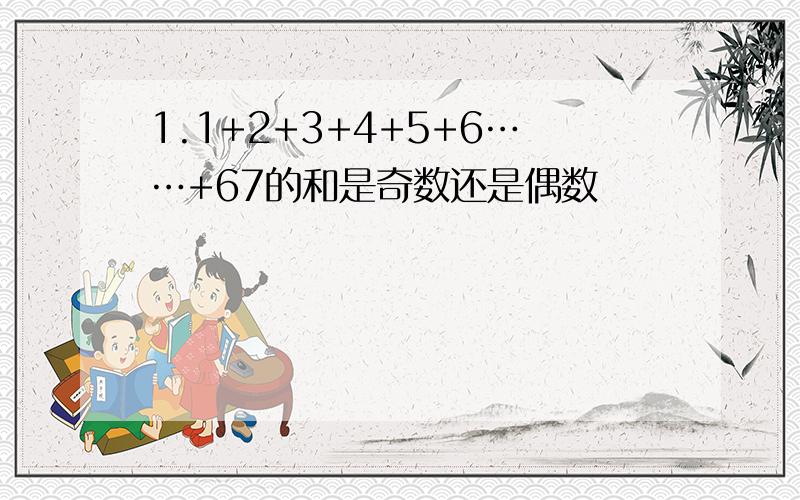 1.1+2+3+4+5+6……+67的和是奇数还是偶数