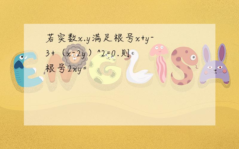 若实数x.y满足根号x+y-3+（x-2y）^2=0.则根号2xy=