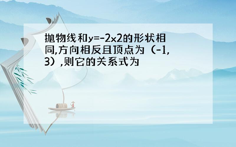 抛物线和y=-2x2的形状相同,方向相反且顶点为（-1,3）,则它的关系式为