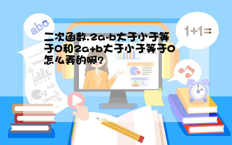 二次函数.2a-b大于小于等于0和2a+b大于小于等于0怎么弄的啊?