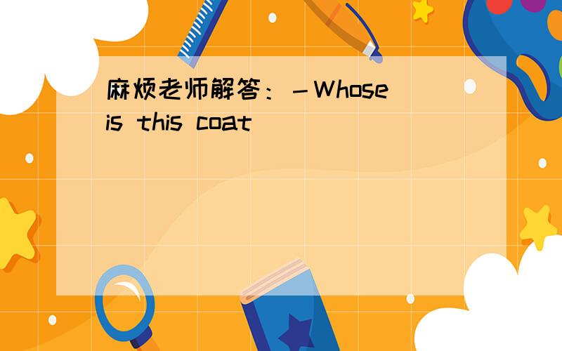 麻烦老师解答：－Whose is this coat