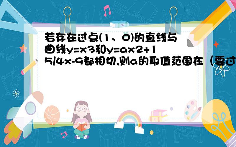 若存在过点(1、0)的直线与曲线y=x3和y=ax2+15/4x-9都相切,则a的取值范围在（要过程,