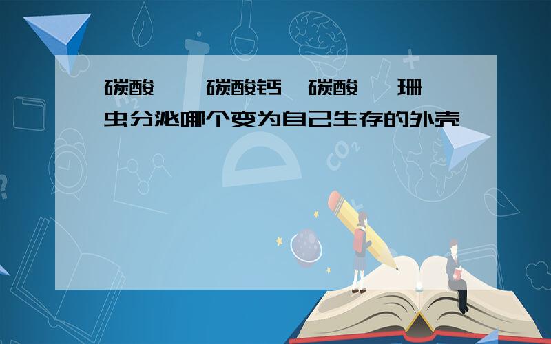 碳酸镁,碳酸钙,碳酸钡 珊瑚虫分泌哪个变为自己生存的外壳,