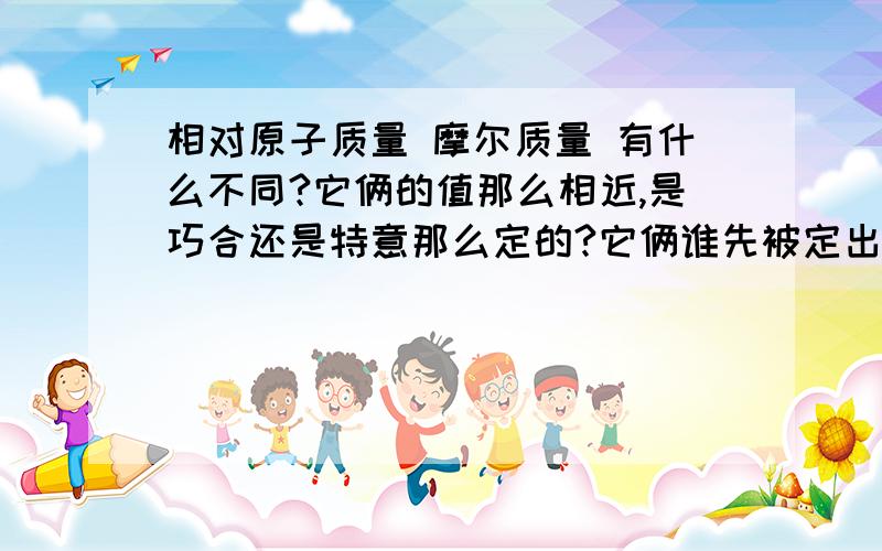 相对原子质量 摩尔质量 有什么不同?它俩的值那么相近,是巧合还是特意那么定的?它俩谁先被定出来的的?