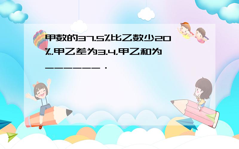 甲数的37.5%比乙数少20%，甲乙差为3.4，甲乙和为______．