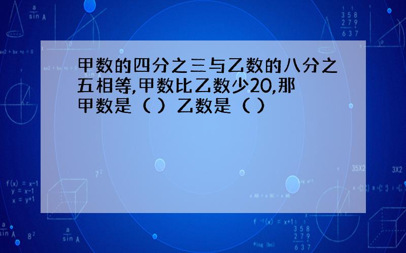 甲数的四分之三与乙数的八分之五相等,甲数比乙数少20,那甲数是（ ）乙数是（ ）