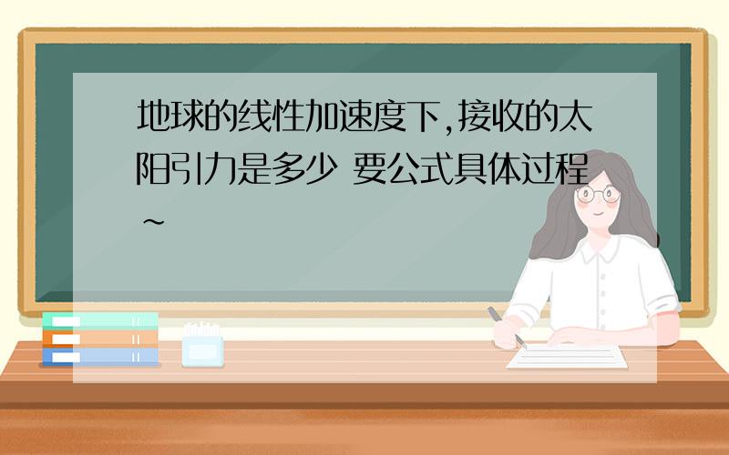 地球的线性加速度下,接收的太阳引力是多少 要公式具体过程~