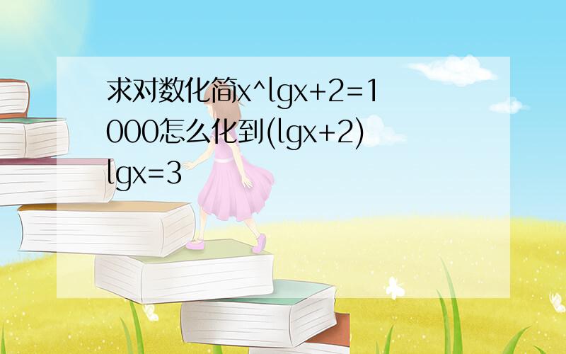 求对数化简x^lgx+2=1000怎么化到(lgx+2)lgx=3