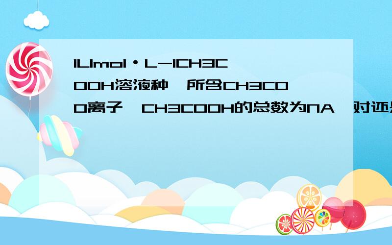 1L1mol·L-1CH3COOH溶液种,所含CH3COO离子、CH3COOH的总数为NA,对还是错?