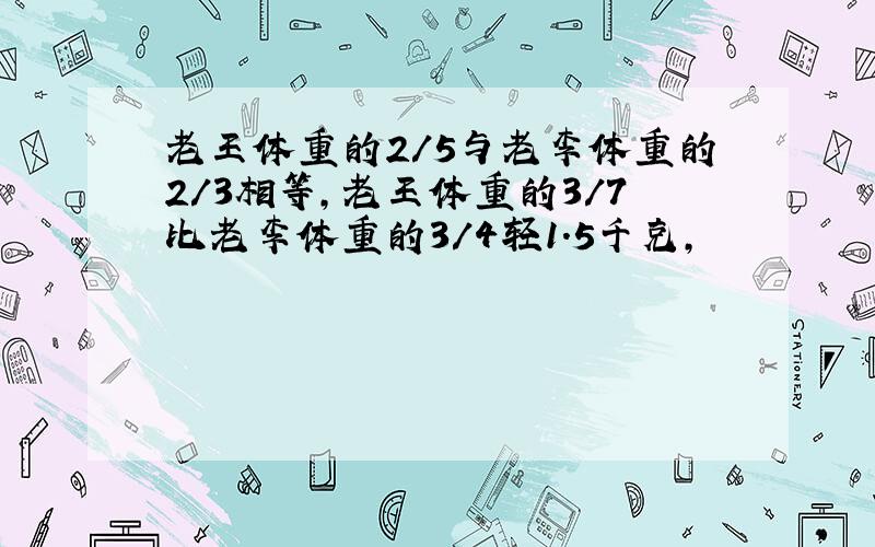 老王体重的2/5与老李体重的2/3相等,老王体重的3/7比老李体重的3/4轻1.5千克,