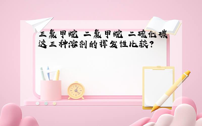 三氯甲烷 二氯甲烷 二硫化碳这三种溶剂的挥发性比较?