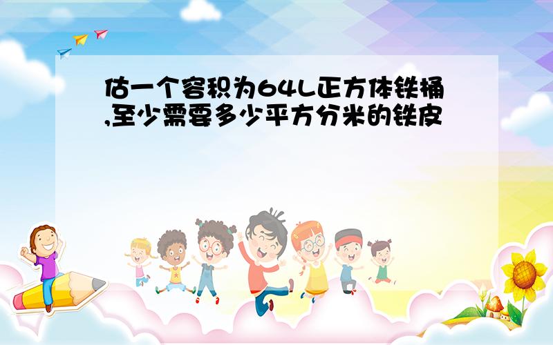 估一个容积为64L正方体铁桶,至少需要多少平方分米的铁皮