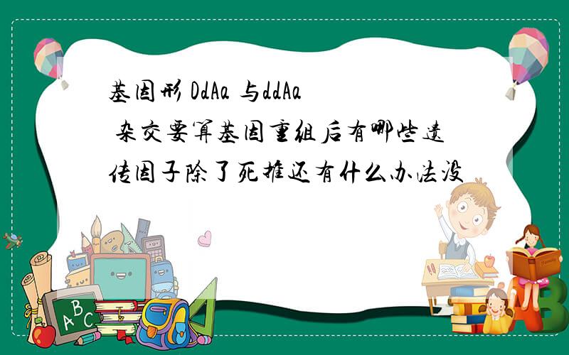 基因形 DdAa 与ddAa 杂交要算基因重组后有哪些遗传因子除了死推还有什么办法没