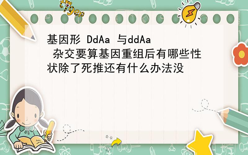 基因形 DdAa 与ddAa 杂交要算基因重组后有哪些性状除了死推还有什么办法没