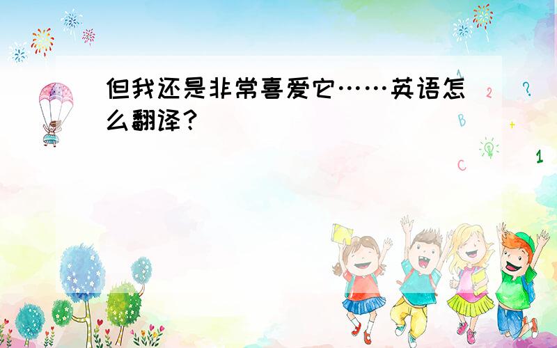 但我还是非常喜爱它……英语怎么翻译？