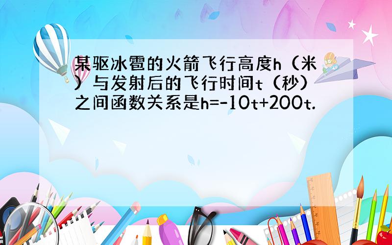 某驱冰雹的火箭飞行高度h（米）与发射后的飞行时间t（秒）之间函数关系是h=-10t+200t.