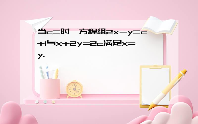 当c=时,方程组2x-y=c+1与x+2y=2c满足x=y.