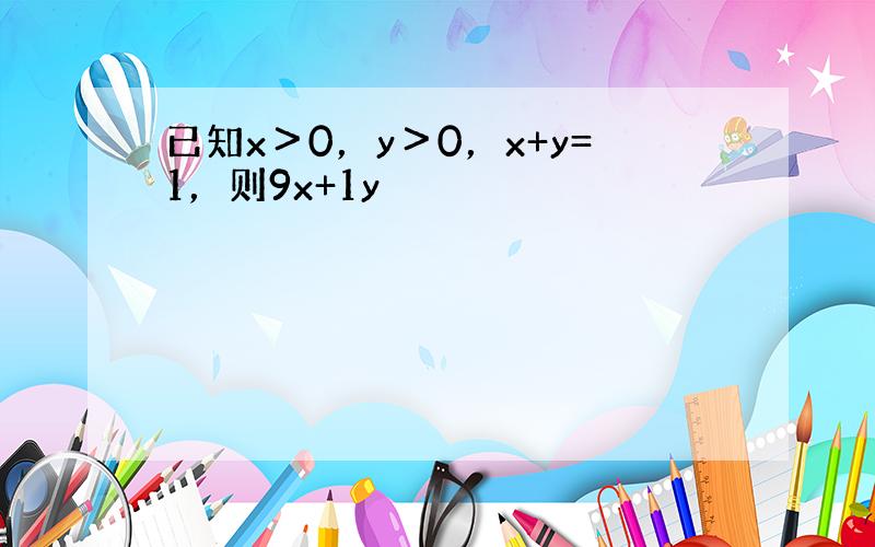 已知x＞0，y＞0，x+y=1，则9x+1y