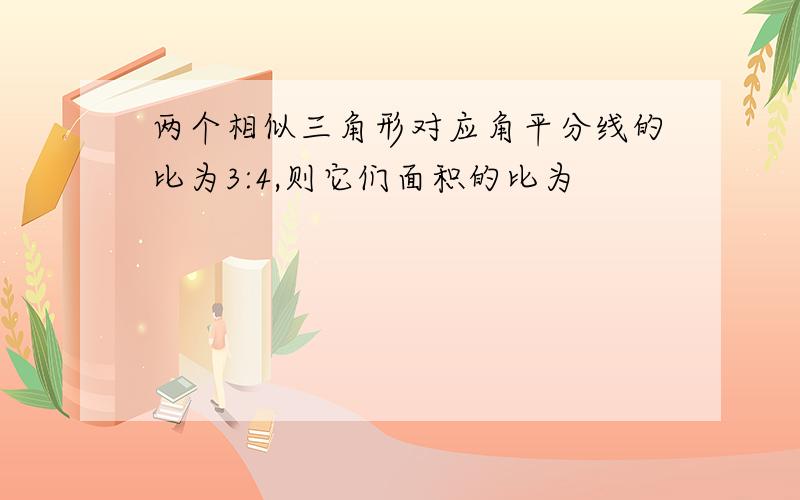 两个相似三角形对应角平分线的比为3:4,则它们面积的比为