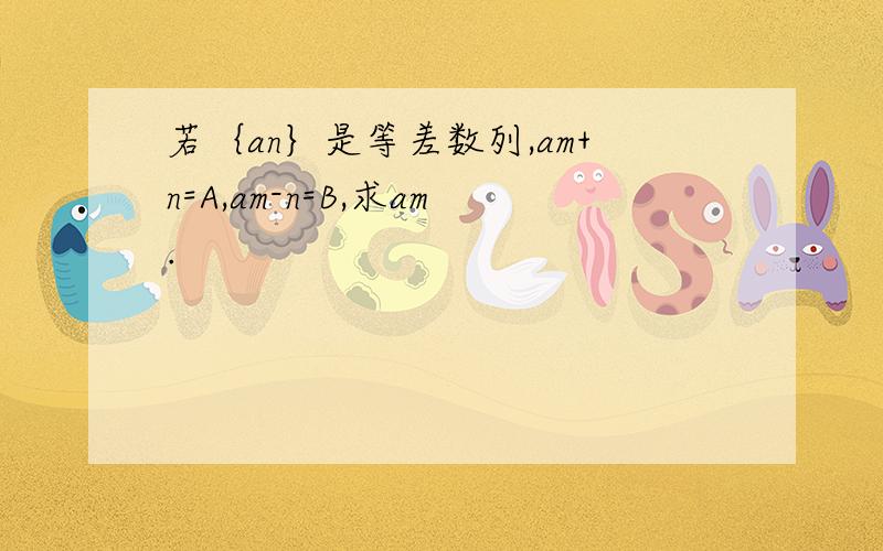 若｛an｝是等差数列,am+n=A,am-n=B,求am.