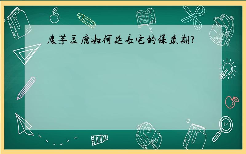 魔芋豆腐如何延长它的保质期?