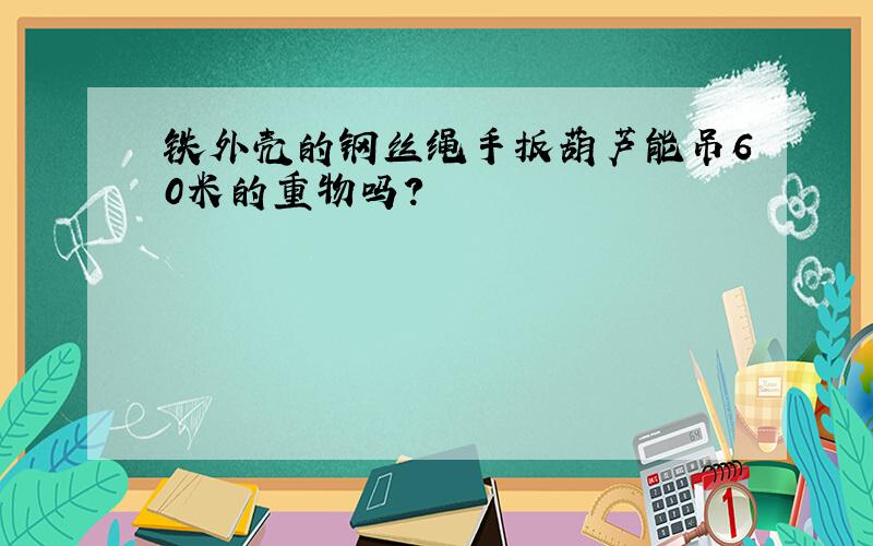 铁外壳的钢丝绳手扳葫芦能吊60米的重物吗?