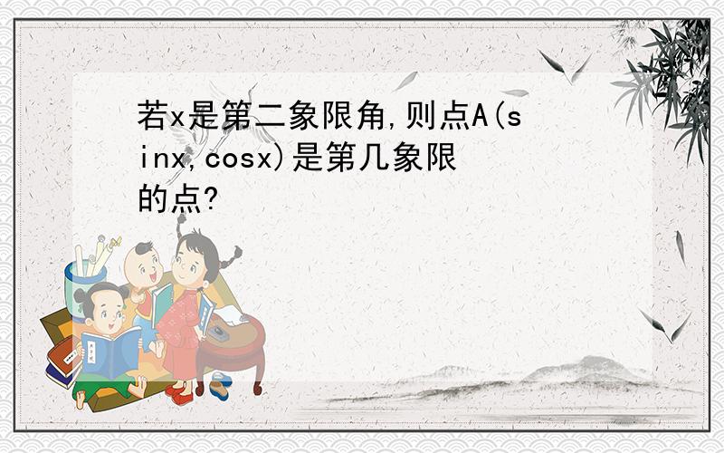 若x是第二象限角,则点A(sinx,cosx)是第几象限的点?