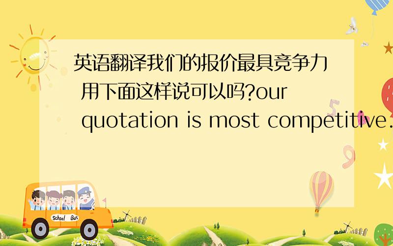 英语翻译我们的报价最具竞争力 用下面这样说可以吗?our quotation is most competitive.