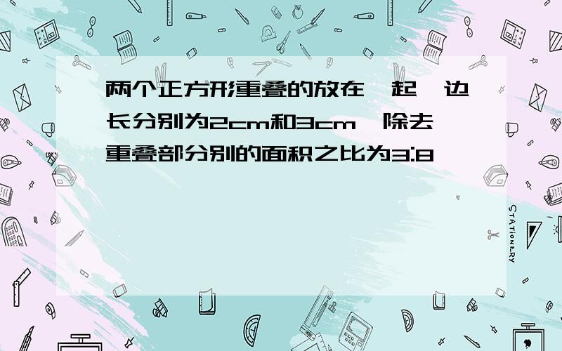 两个正方形重叠的放在一起,边长分别为2cm和3cm,除去重叠部分别的面积之比为3:8