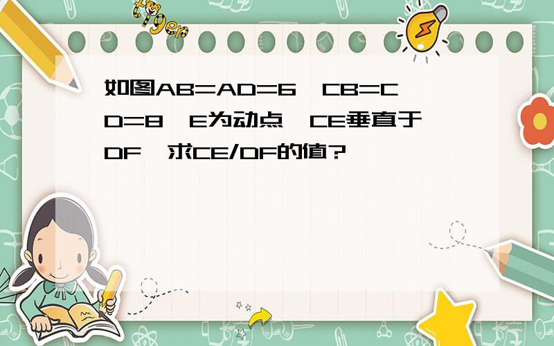 如图AB=AD=6,CB=CD=8,E为动点,CE垂直于DF,求CE/DF的值?