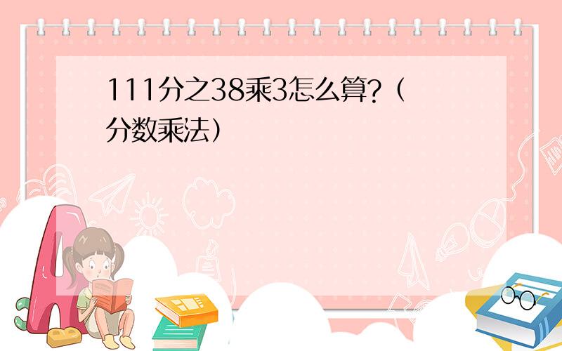 111分之38乘3怎么算?（分数乘法）