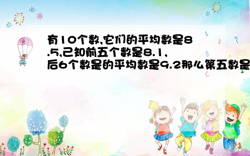 有10个数,它们的平均数是8.5,己知前五个数是8.1,后6个数是的平均数是9.2那么第五数是多少?