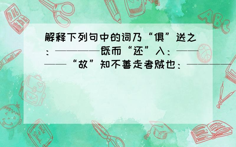 解释下列句中的词乃“俱”送之：————既而“还”入：————“故”知不善走者贼也：————