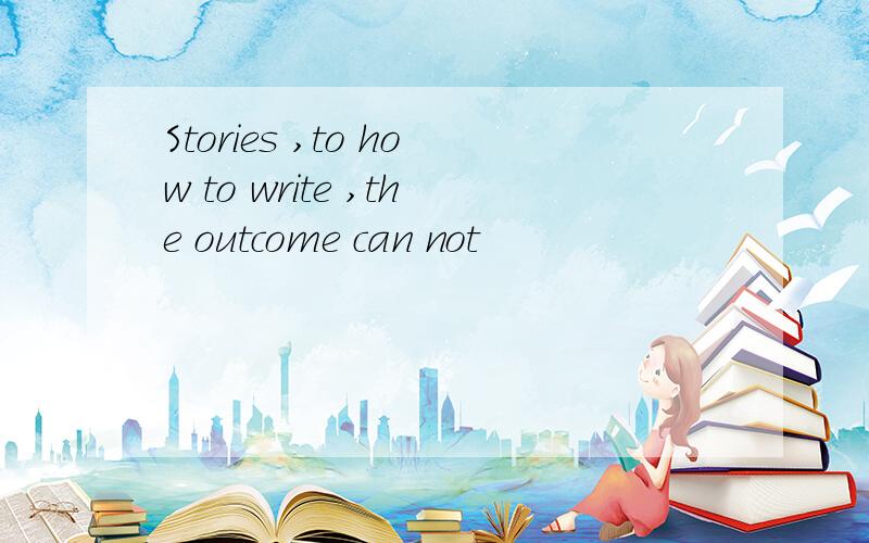 Stories ,to how to write ,the outcome can not