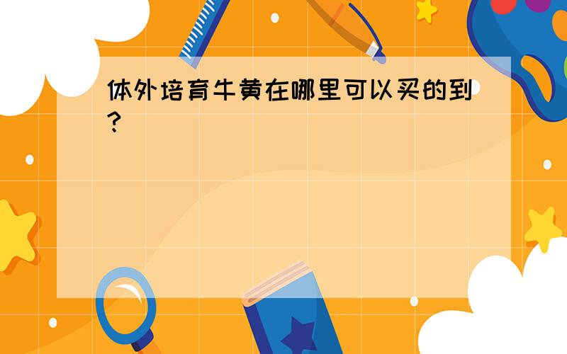 体外培育牛黄在哪里可以买的到?